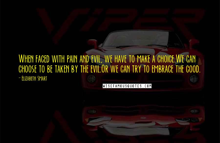 Elizabeth Smart Quotes: When faced with pain and evil, we have to make a choice.We can choose to be taken by the evil.Or we can try to embrace the good.