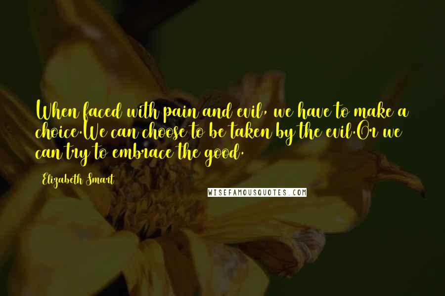 Elizabeth Smart Quotes: When faced with pain and evil, we have to make a choice.We can choose to be taken by the evil.Or we can try to embrace the good.