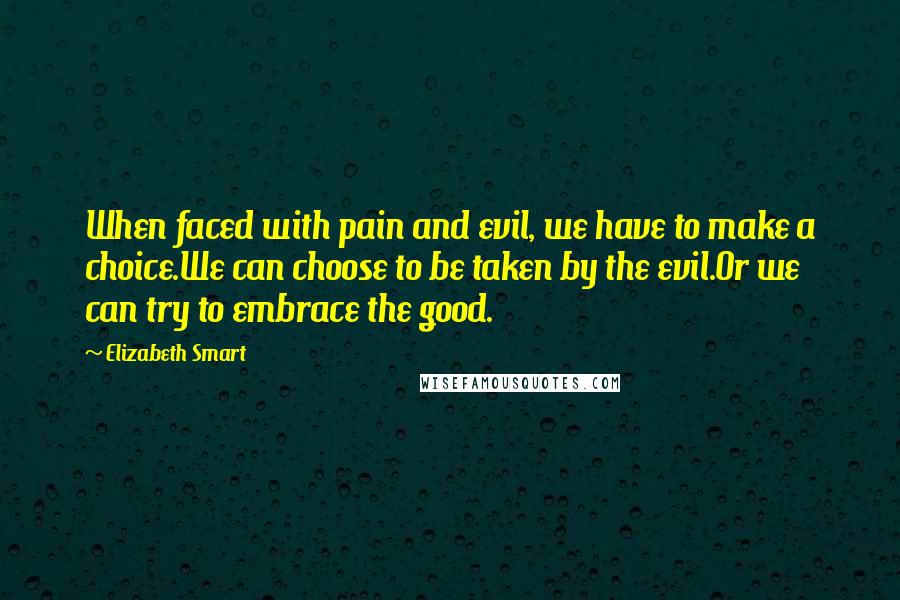 Elizabeth Smart Quotes: When faced with pain and evil, we have to make a choice.We can choose to be taken by the evil.Or we can try to embrace the good.