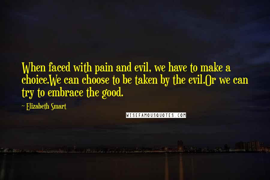 Elizabeth Smart Quotes: When faced with pain and evil, we have to make a choice.We can choose to be taken by the evil.Or we can try to embrace the good.