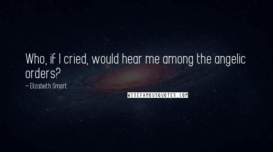 Elizabeth Smart Quotes: Who, if I cried, would hear me among the angelic orders?