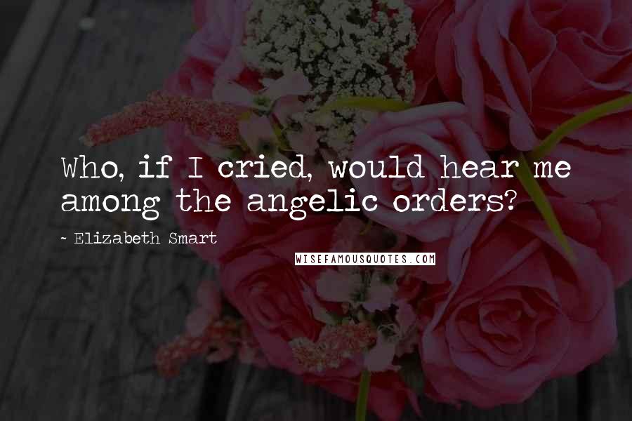 Elizabeth Smart Quotes: Who, if I cried, would hear me among the angelic orders?