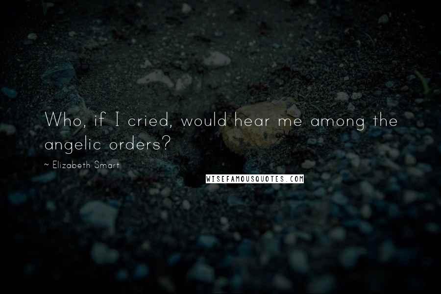 Elizabeth Smart Quotes: Who, if I cried, would hear me among the angelic orders?