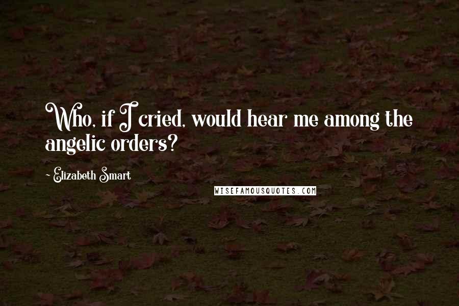 Elizabeth Smart Quotes: Who, if I cried, would hear me among the angelic orders?