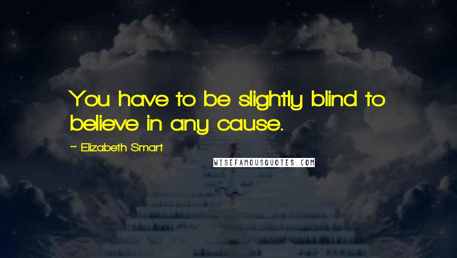 Elizabeth Smart Quotes: You have to be slightly blind to believe in any cause.