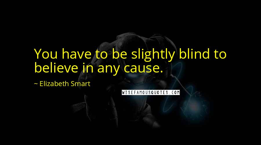 Elizabeth Smart Quotes: You have to be slightly blind to believe in any cause.