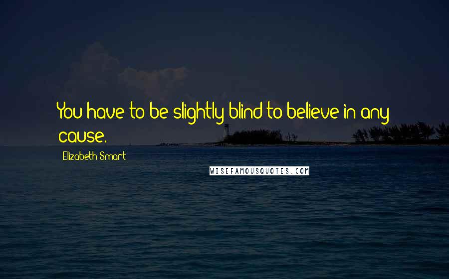 Elizabeth Smart Quotes: You have to be slightly blind to believe in any cause.