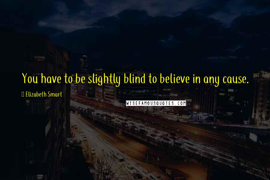 Elizabeth Smart Quotes: You have to be slightly blind to believe in any cause.