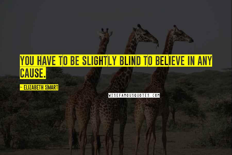 Elizabeth Smart Quotes: You have to be slightly blind to believe in any cause.