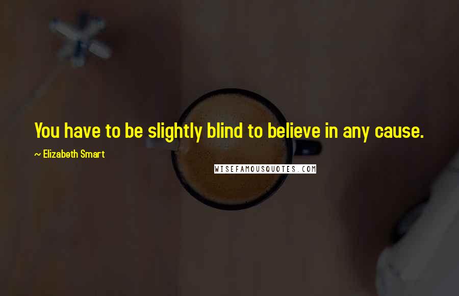 Elizabeth Smart Quotes: You have to be slightly blind to believe in any cause.