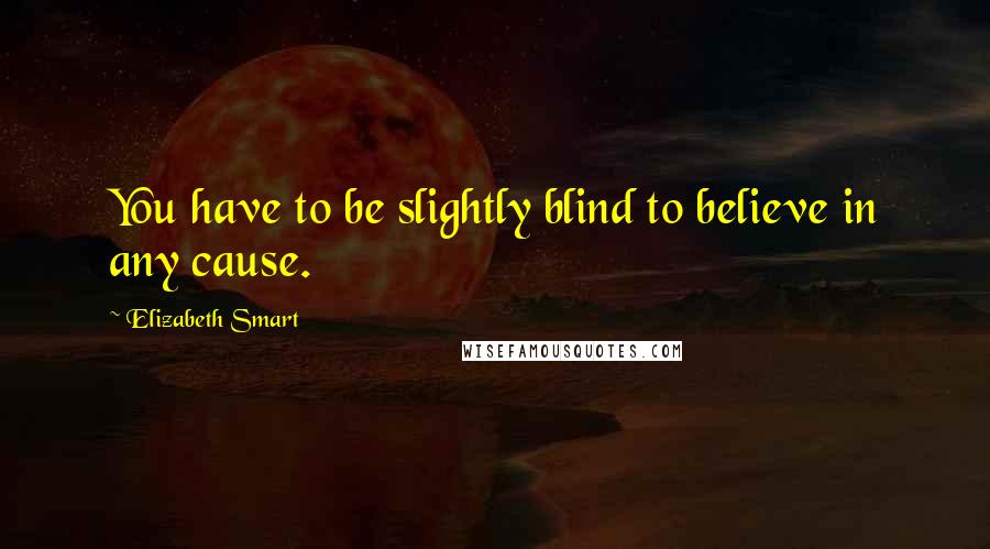 Elizabeth Smart Quotes: You have to be slightly blind to believe in any cause.