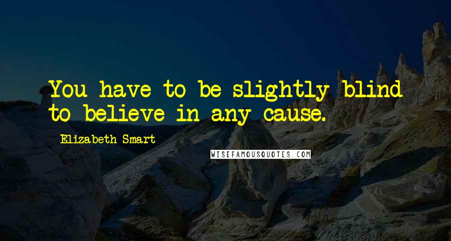 Elizabeth Smart Quotes: You have to be slightly blind to believe in any cause.