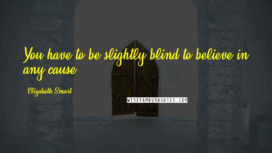 Elizabeth Smart Quotes: You have to be slightly blind to believe in any cause.