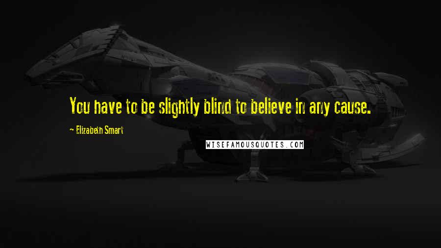 Elizabeth Smart Quotes: You have to be slightly blind to believe in any cause.