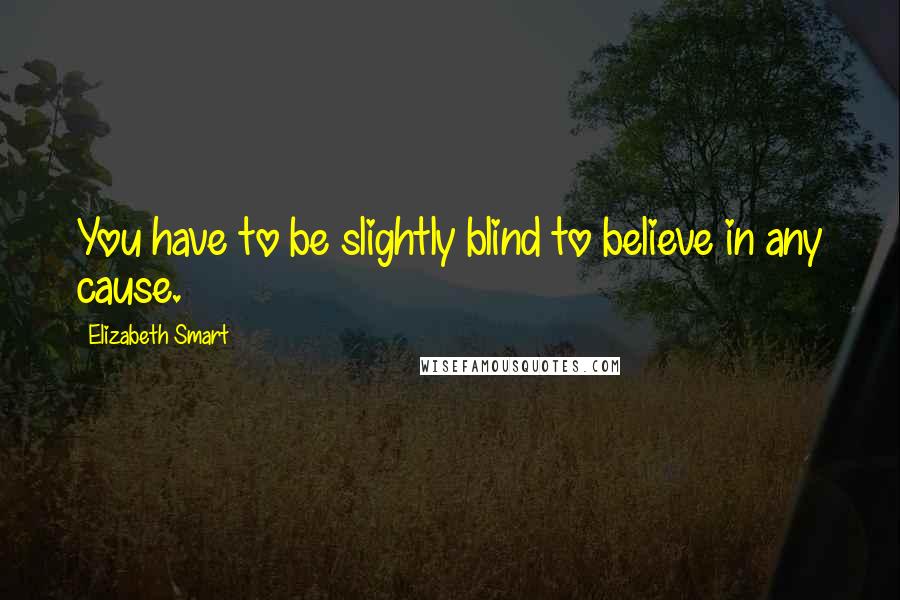 Elizabeth Smart Quotes: You have to be slightly blind to believe in any cause.