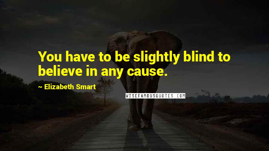 Elizabeth Smart Quotes: You have to be slightly blind to believe in any cause.