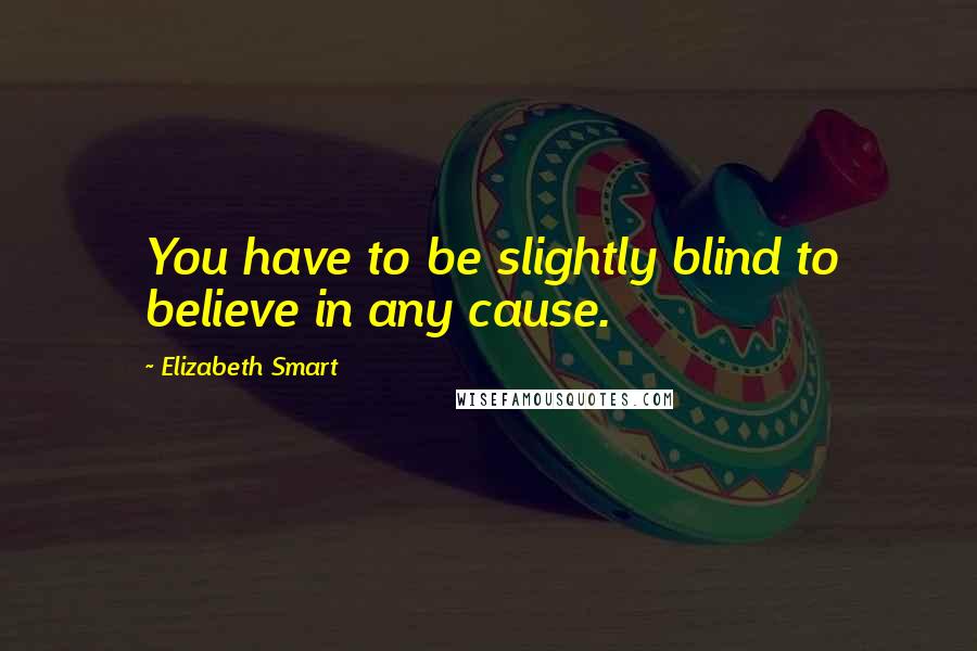 Elizabeth Smart Quotes: You have to be slightly blind to believe in any cause.