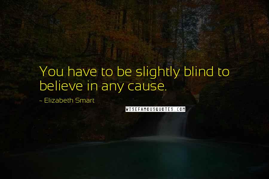 Elizabeth Smart Quotes: You have to be slightly blind to believe in any cause.