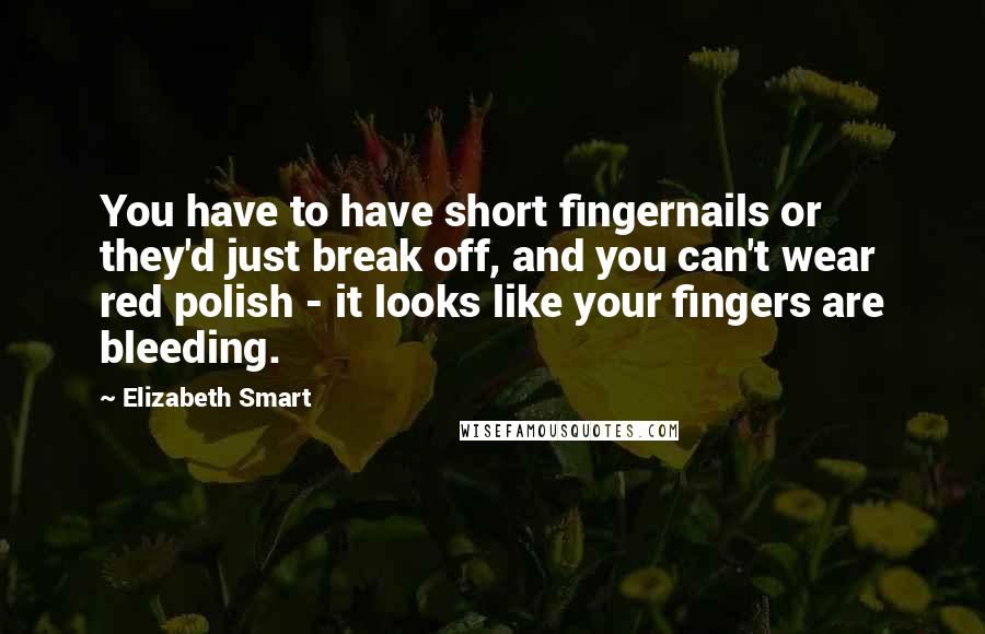 Elizabeth Smart Quotes: You have to have short fingernails or they'd just break off, and you can't wear red polish - it looks like your fingers are bleeding.