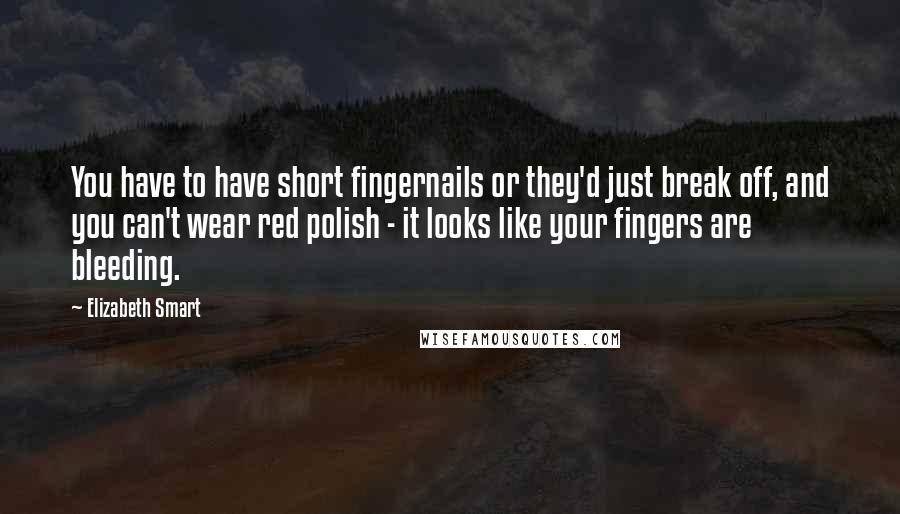 Elizabeth Smart Quotes: You have to have short fingernails or they'd just break off, and you can't wear red polish - it looks like your fingers are bleeding.