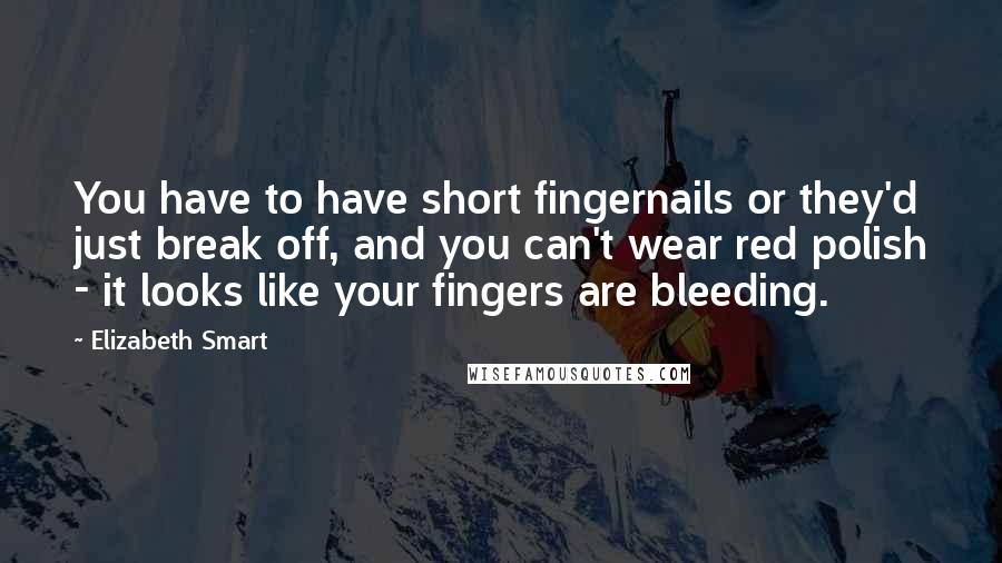 Elizabeth Smart Quotes: You have to have short fingernails or they'd just break off, and you can't wear red polish - it looks like your fingers are bleeding.