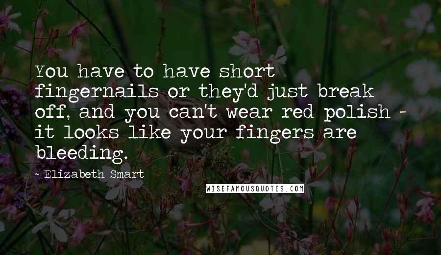 Elizabeth Smart Quotes: You have to have short fingernails or they'd just break off, and you can't wear red polish - it looks like your fingers are bleeding.