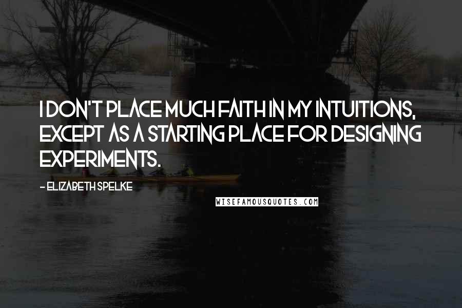 Elizabeth Spelke Quotes: I don't place much faith in my intuitions, except as a starting place for designing experiments.