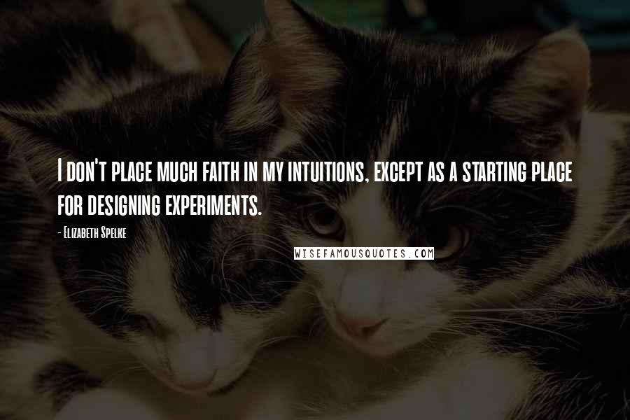 Elizabeth Spelke Quotes: I don't place much faith in my intuitions, except as a starting place for designing experiments.