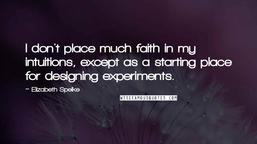 Elizabeth Spelke Quotes: I don't place much faith in my intuitions, except as a starting place for designing experiments.