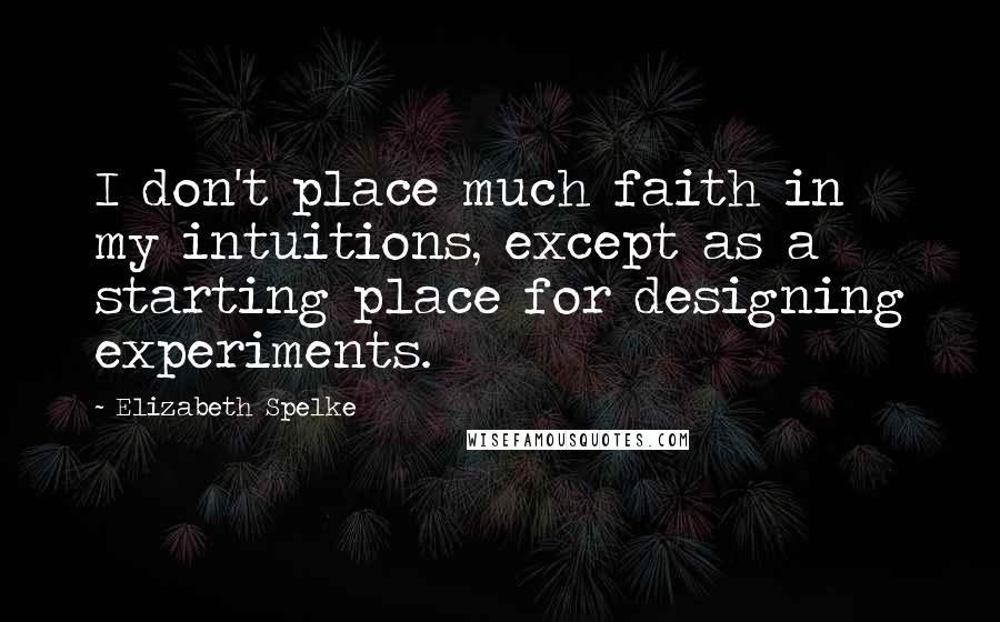 Elizabeth Spelke Quotes: I don't place much faith in my intuitions, except as a starting place for designing experiments.