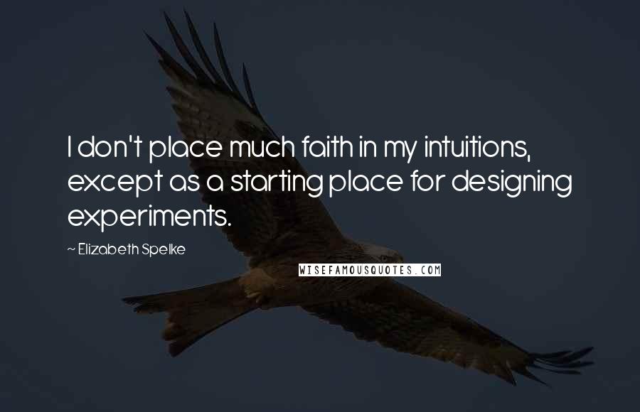 Elizabeth Spelke Quotes: I don't place much faith in my intuitions, except as a starting place for designing experiments.