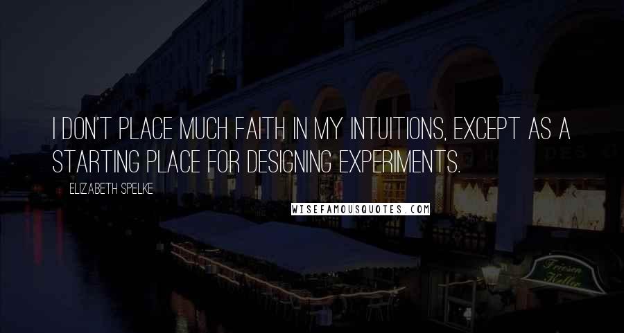 Elizabeth Spelke Quotes: I don't place much faith in my intuitions, except as a starting place for designing experiments.