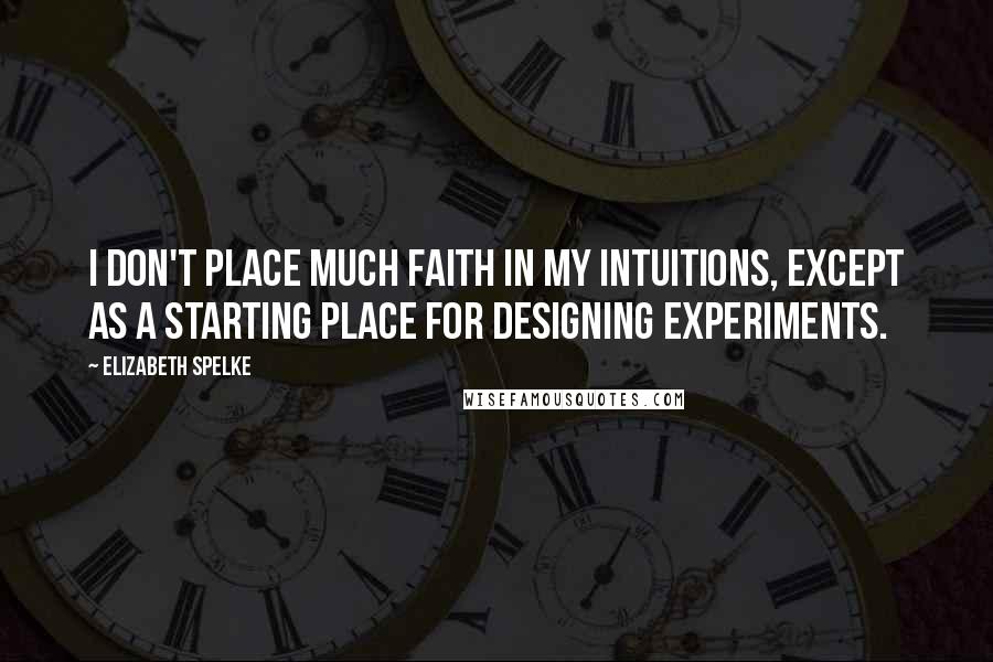 Elizabeth Spelke Quotes: I don't place much faith in my intuitions, except as a starting place for designing experiments.