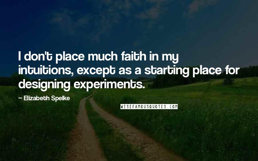 Elizabeth Spelke Quotes: I don't place much faith in my intuitions, except as a starting place for designing experiments.