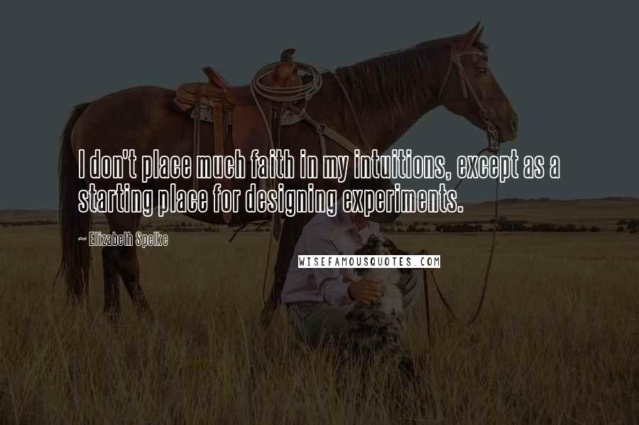 Elizabeth Spelke Quotes: I don't place much faith in my intuitions, except as a starting place for designing experiments.