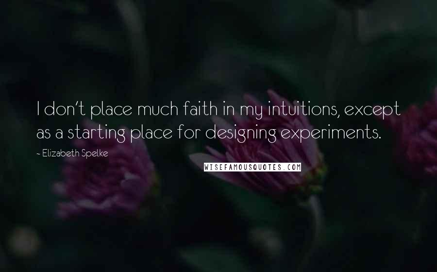 Elizabeth Spelke Quotes: I don't place much faith in my intuitions, except as a starting place for designing experiments.