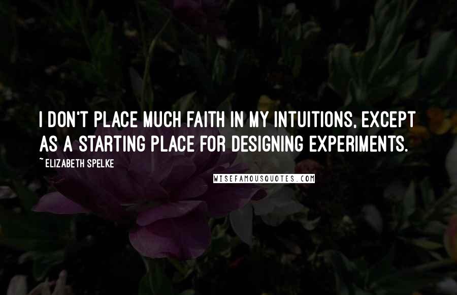 Elizabeth Spelke Quotes: I don't place much faith in my intuitions, except as a starting place for designing experiments.