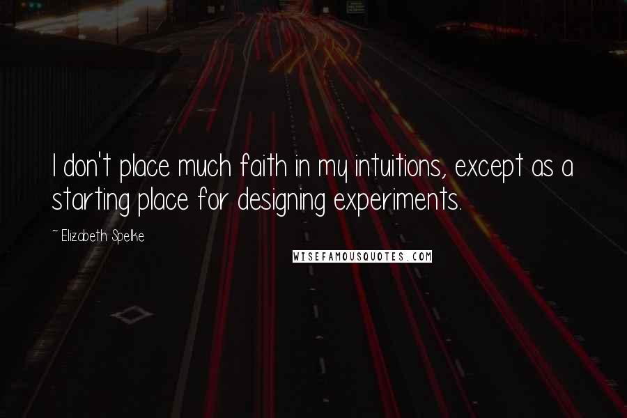 Elizabeth Spelke Quotes: I don't place much faith in my intuitions, except as a starting place for designing experiments.