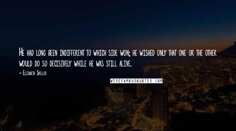 Elizabeth Speller Quotes: He had long been indifferent to which side won; he wished only that one or the other would do so decisively while he was still alive.