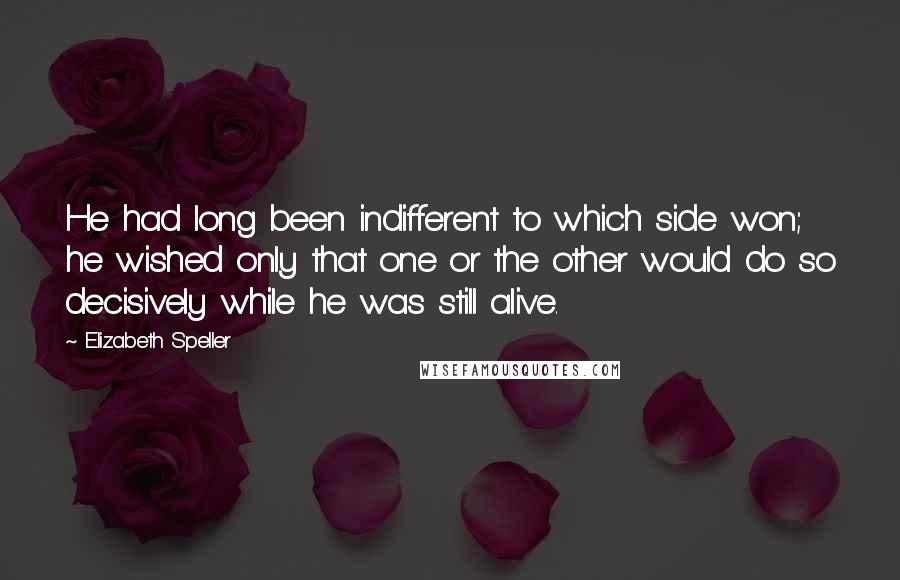 Elizabeth Speller Quotes: He had long been indifferent to which side won; he wished only that one or the other would do so decisively while he was still alive.