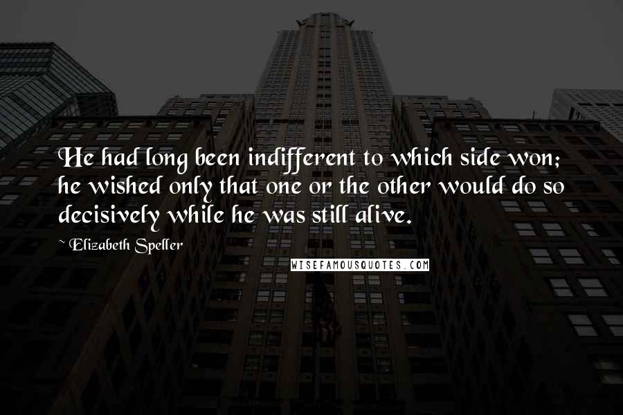 Elizabeth Speller Quotes: He had long been indifferent to which side won; he wished only that one or the other would do so decisively while he was still alive.