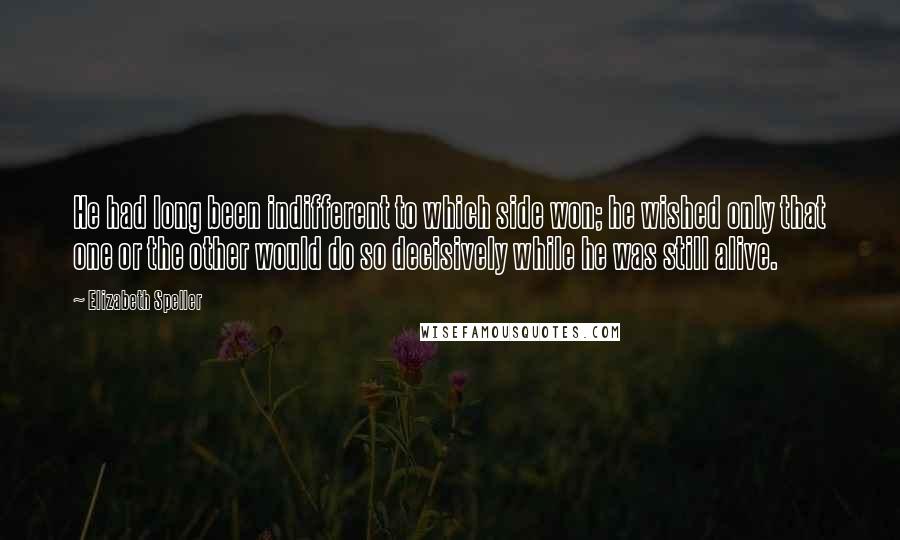 Elizabeth Speller Quotes: He had long been indifferent to which side won; he wished only that one or the other would do so decisively while he was still alive.