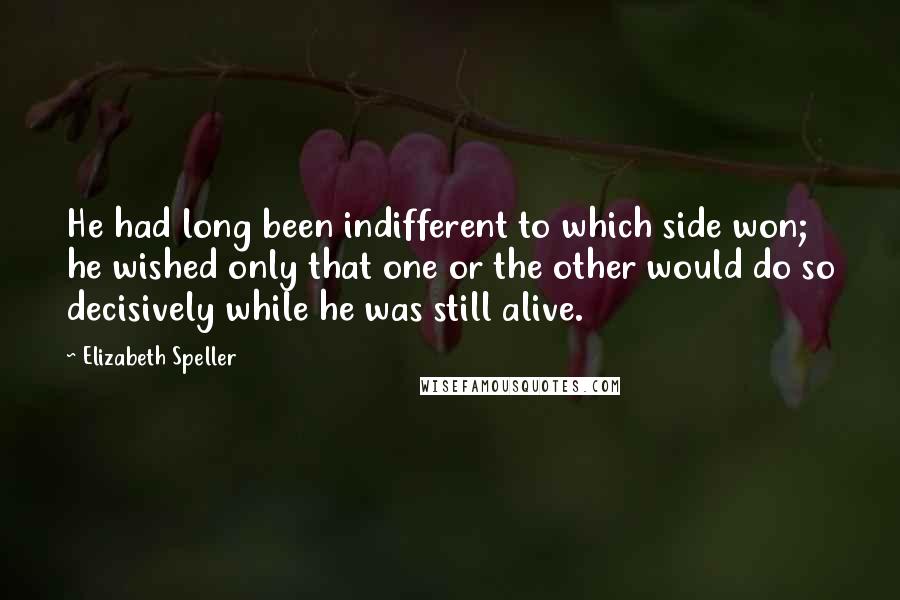 Elizabeth Speller Quotes: He had long been indifferent to which side won; he wished only that one or the other would do so decisively while he was still alive.