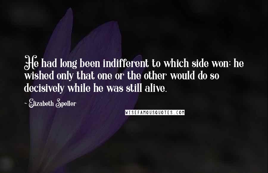 Elizabeth Speller Quotes: He had long been indifferent to which side won; he wished only that one or the other would do so decisively while he was still alive.