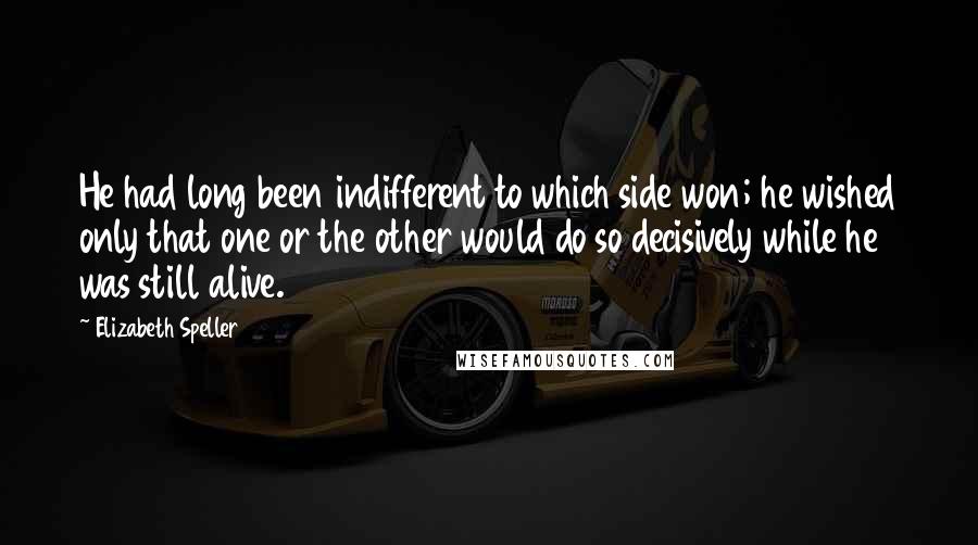 Elizabeth Speller Quotes: He had long been indifferent to which side won; he wished only that one or the other would do so decisively while he was still alive.