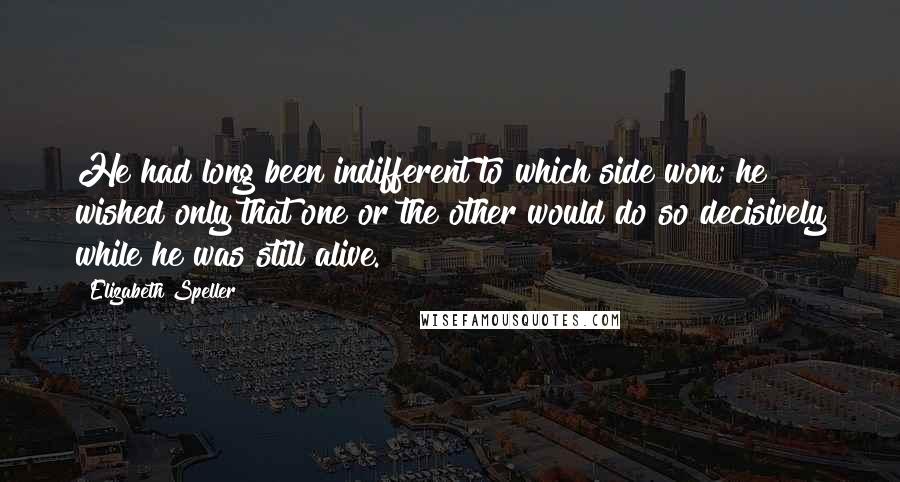 Elizabeth Speller Quotes: He had long been indifferent to which side won; he wished only that one or the other would do so decisively while he was still alive.