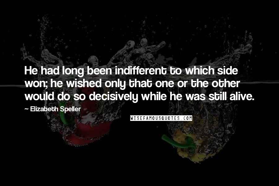Elizabeth Speller Quotes: He had long been indifferent to which side won; he wished only that one or the other would do so decisively while he was still alive.
