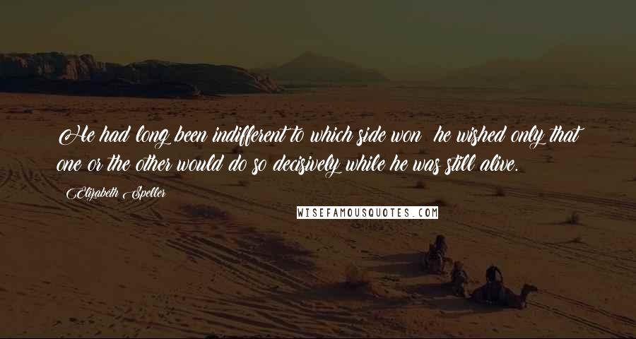 Elizabeth Speller Quotes: He had long been indifferent to which side won; he wished only that one or the other would do so decisively while he was still alive.