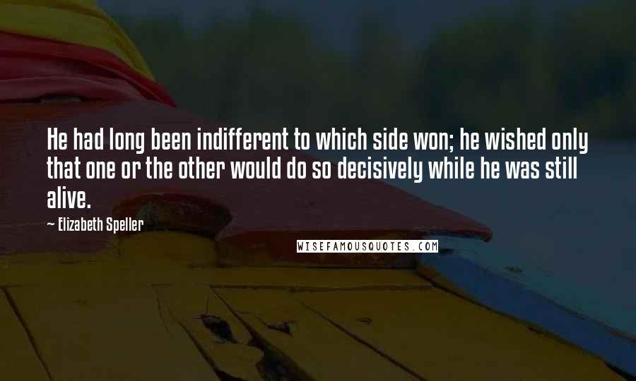 Elizabeth Speller Quotes: He had long been indifferent to which side won; he wished only that one or the other would do so decisively while he was still alive.