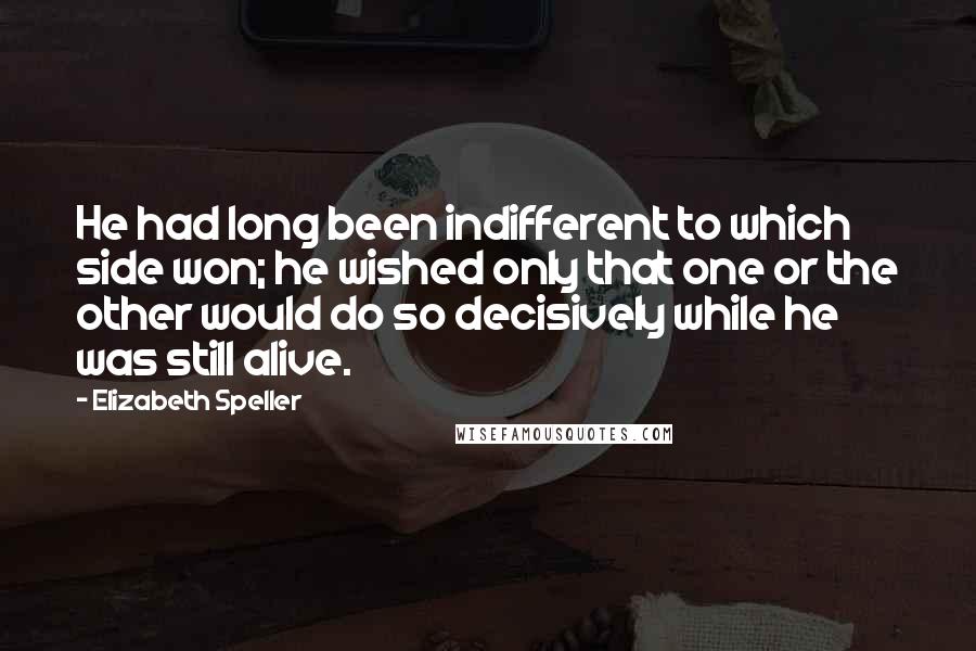 Elizabeth Speller Quotes: He had long been indifferent to which side won; he wished only that one or the other would do so decisively while he was still alive.